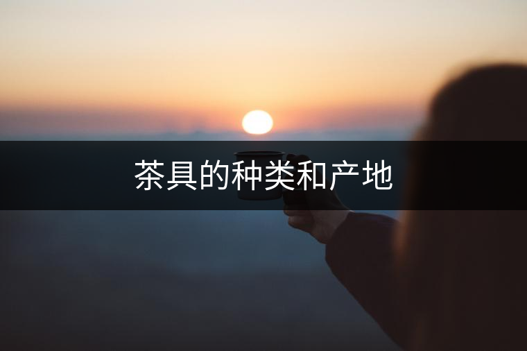 茶具的種類(lèi)和產(chǎn)地 茶具的種類(lèi)和產(chǎn)地