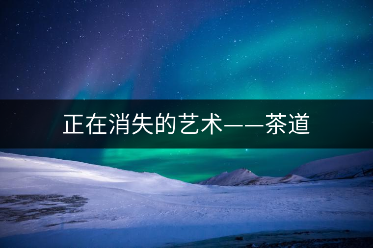 正在消失的藝術(shù)——茶道 正在消失的藝術(shù)——茶道
