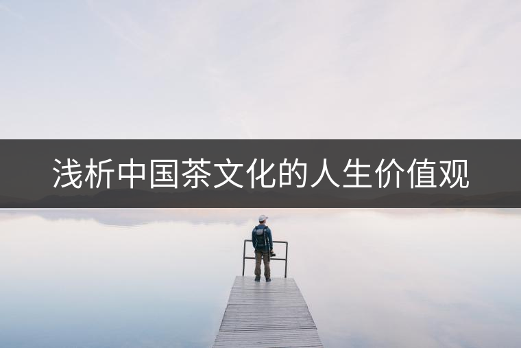 淺析中國(guó)茶文化的人生價(jià)值觀