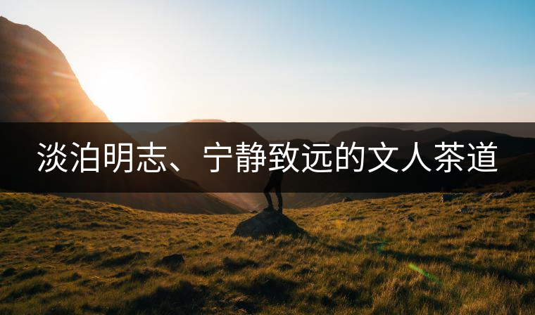 淡泊明志、寧?kù)o致遠(yuǎn)的文人茶道