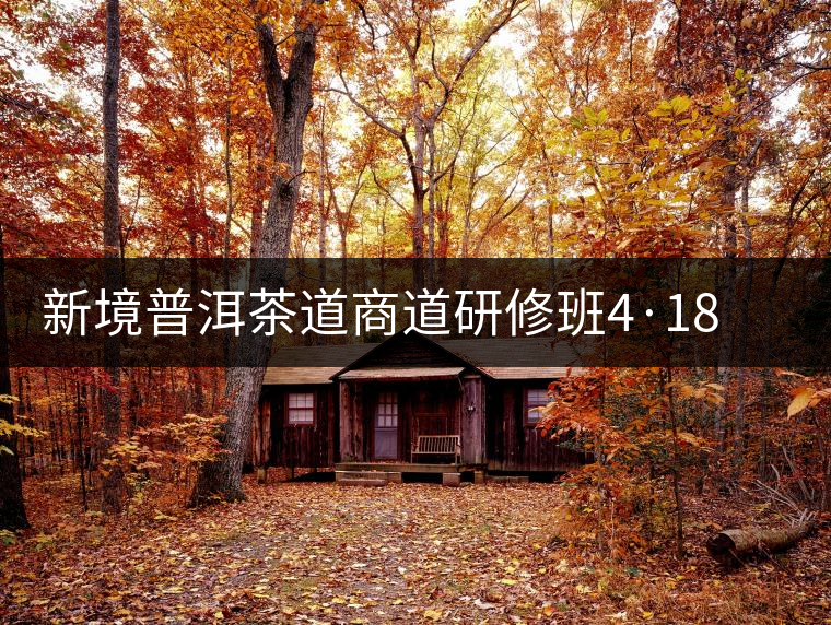 新境普洱茶道商道研修班4·18：象明鄉(xiāng)、曼松皇家古茶園！