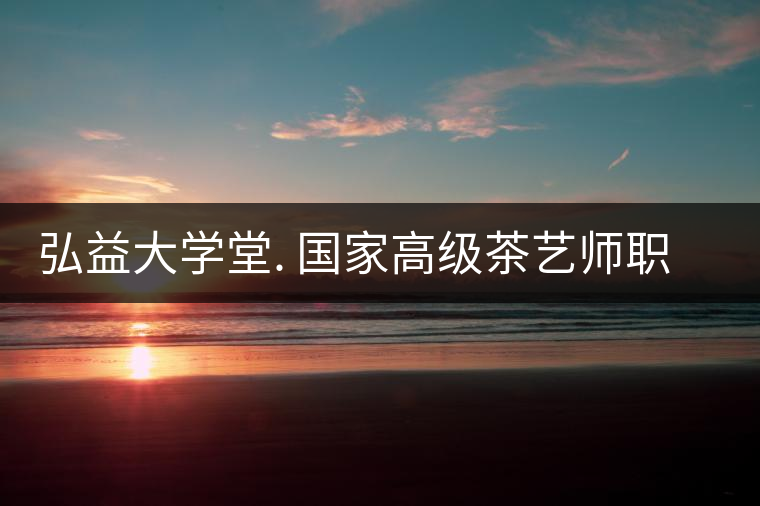 弘益大學(xué)堂. 國家高級(jí)茶藝師職業(yè)認(rèn)證精修班招生