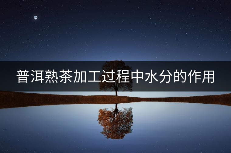 普洱熟茶加工過(guò)程中水分的作用 普洱熟茶加工過(guò)程中水分的作用