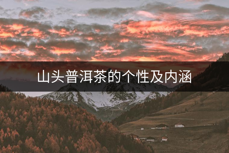 山頭普洱茶的個性及內(nèi)涵 山頭普洱茶的個性及內(nèi)涵