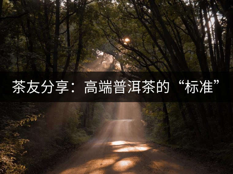 茶友分享：高端普洱茶的“標(biāo)準(zhǔn)”是什么 ？