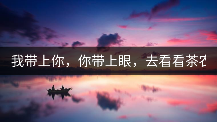 我?guī)夏?，你帶上眼，去看看茶農(nóng)。