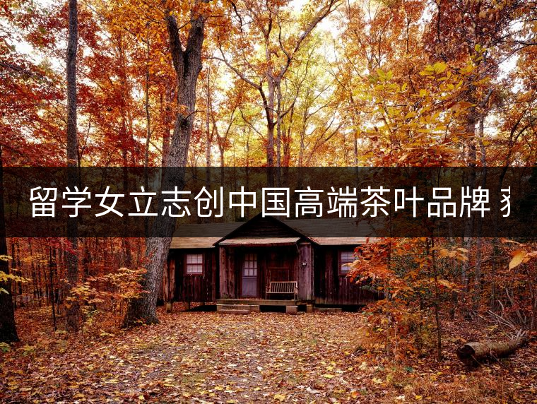 留學(xué)女立志創(chuàng)中國(guó)高端茶葉品牌 獲500萬(wàn)資助 留學(xué)女立志創(chuàng)中國(guó)高端茶葉品牌 獲500萬(wàn)資助