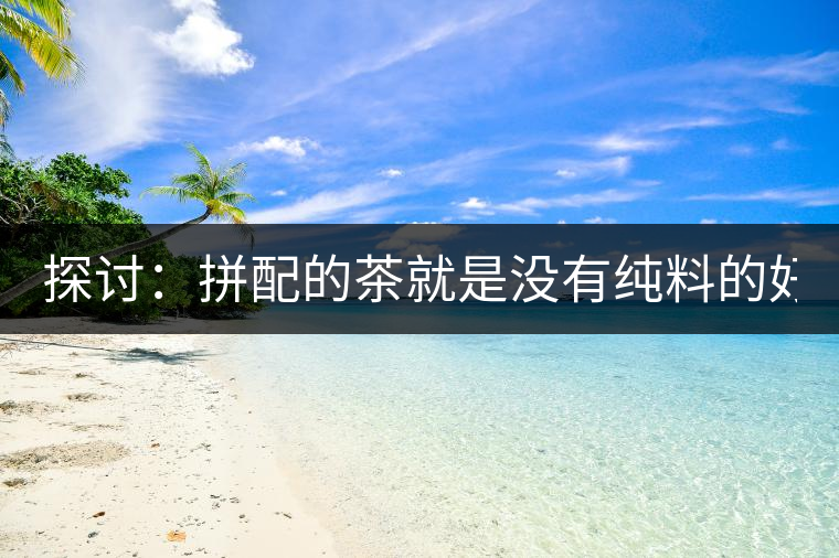 探討：拼配的茶就是沒有純料的好？