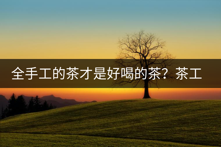 全手工的茶才是好喝的茶？茶工藝的傳承與創(chuàng)新