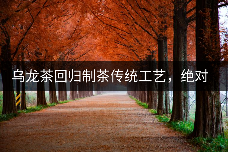 烏龍茶回歸制茶傳統(tǒng)工藝，絕對不止玩把“火”那么簡單！