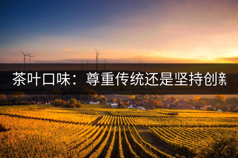 茶葉口味：尊重傳統(tǒng)還是堅持創(chuàng)新？