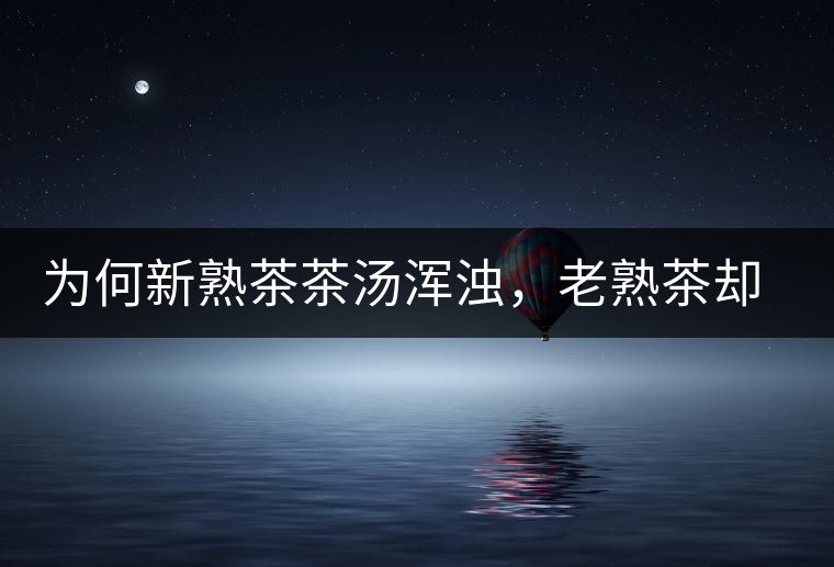 為何新熟茶茶湯渾濁，老熟茶卻明亮呢？