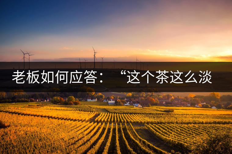 老板如何應(yīng)答：“這個茶這么淡，為什么值這個錢？”