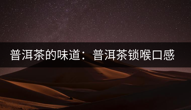 普洱茶的味道:普洱茶鎖喉口感的介紹 普洱茶的味道:普洱茶鎖喉口感的介紹