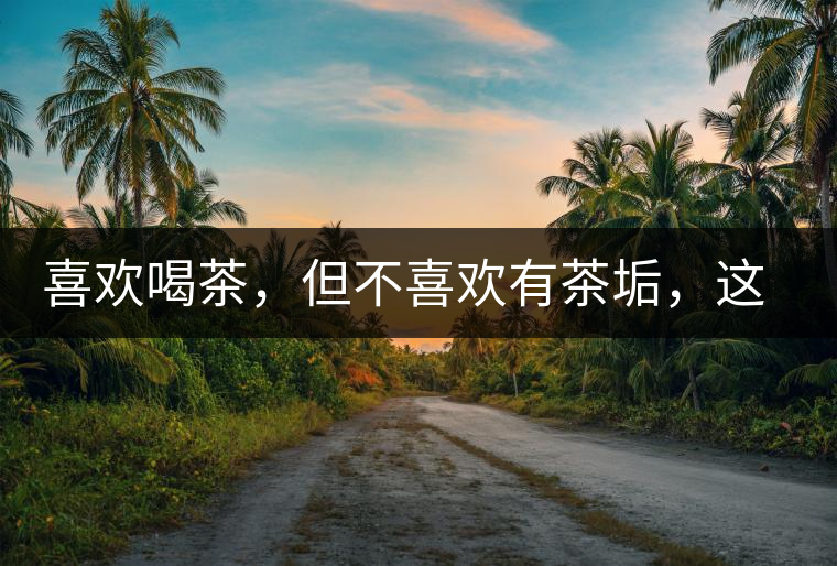 喜歡喝茶，但不喜歡有茶垢，這些小妙招收好