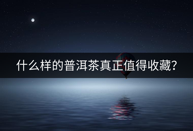 什么樣的普洱茶真正值得收藏？