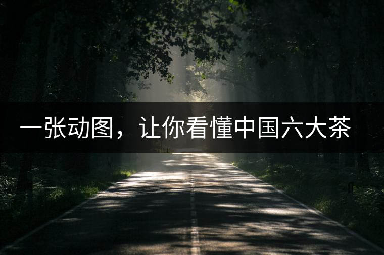 一張動(dòng)圖，讓你看懂中國(guó)六大茶類(lèi)產(chǎn)地分布