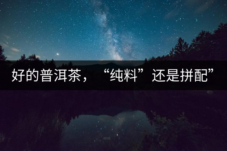 好的普洱茶，“純料”還是拼配”？