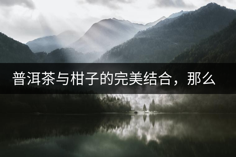 普洱茶與柑子的完美結(jié)合，那么小青柑最出色的三個功效，你可知道