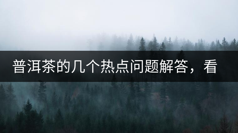 普洱茶的幾個(gè)熱點(diǎn)問(wèn)題解答，看完終于明白了！