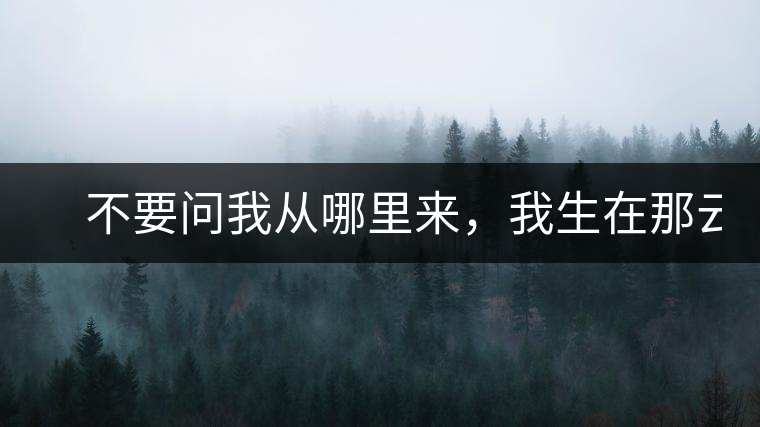 　不要問我從哪里來，我生在那云霧深處。
