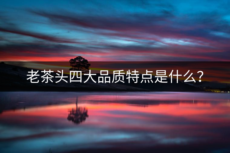 老茶頭四大品質(zhì)特點是什么？