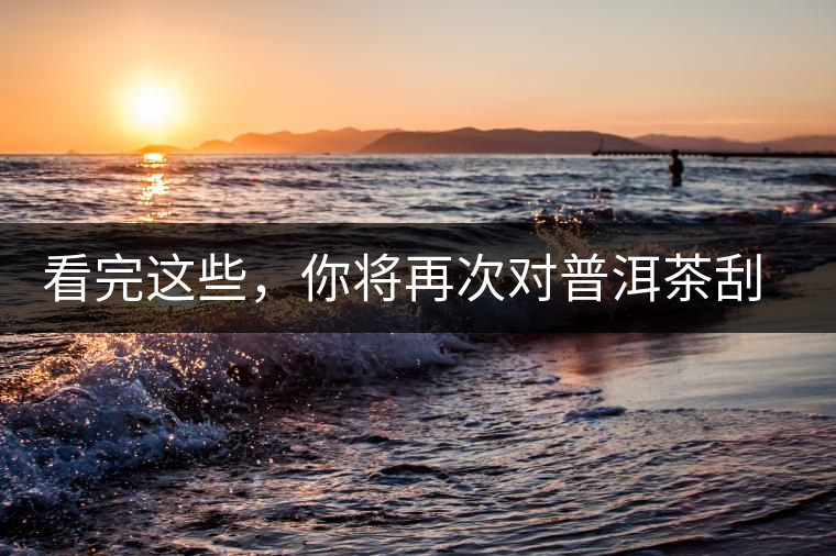 看完這些，你將再次對普洱茶刮目相看，太全了！