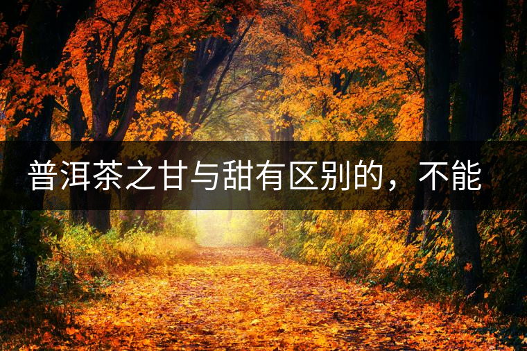 普洱茶之甘與甜有區(qū)別的，不能等同