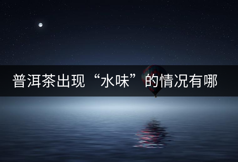 普洱茶出現(xiàn)“水味”的情況有哪幾種？