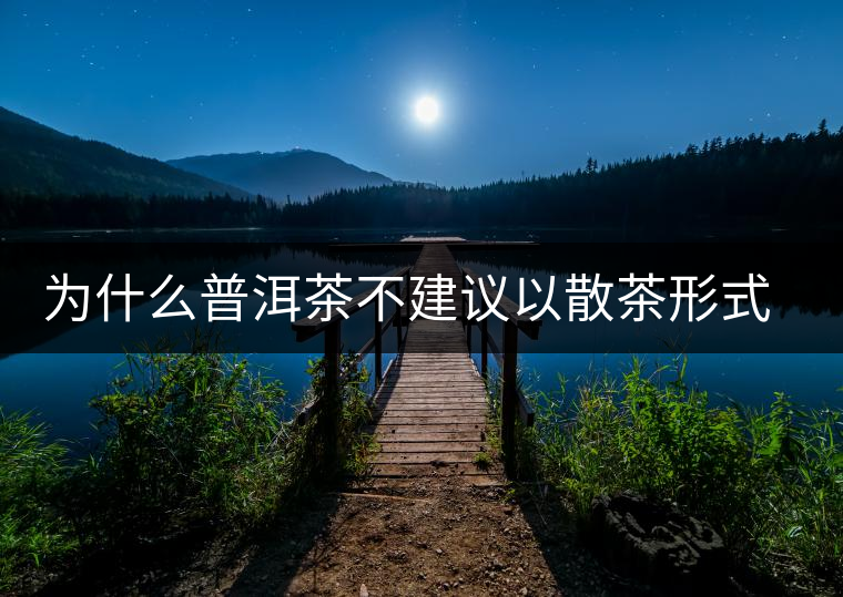 為什么普洱茶不建議以散茶形式存放？