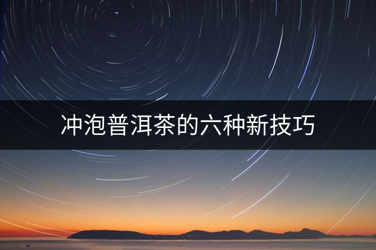 沖泡普洱茶的六種新技巧