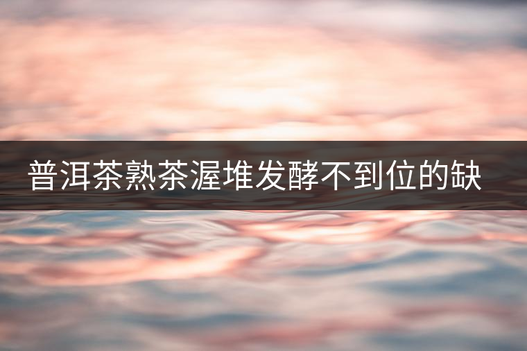 普洱茶熟茶渥堆發(fā)酵不到位的缺陷是什么？