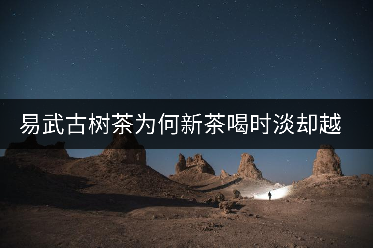 易武古樹(shù)茶為何新茶喝時(shí)淡卻越放越濃？