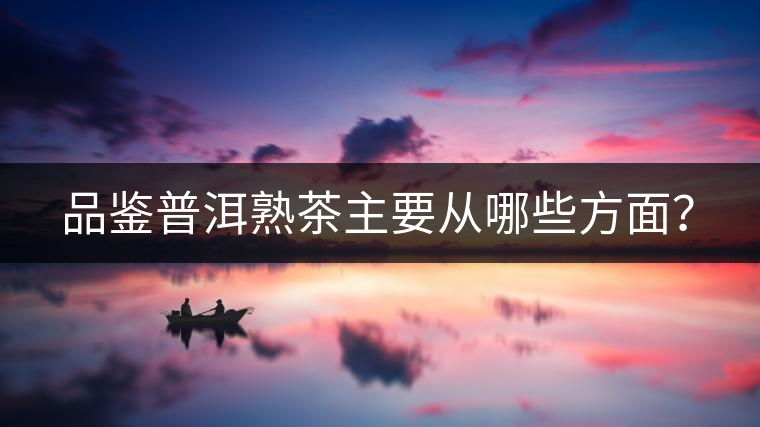 品鑒普洱熟茶主要從哪些方面？