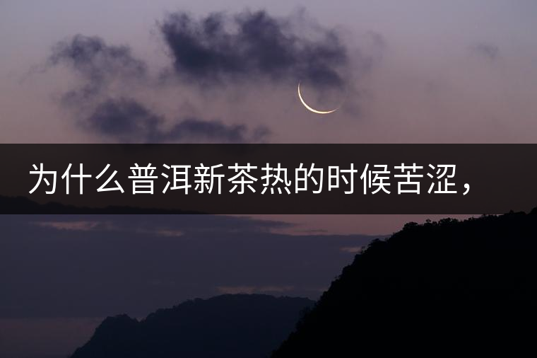 為什么普洱新茶熱的時候苦澀，溫的時候喝回甘？