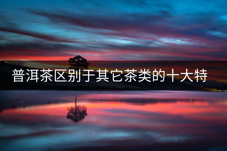 普洱茶區(qū)別于其它茶類的十大特點(diǎn)