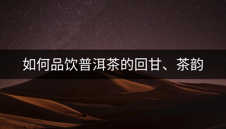 如何品飲普洱茶的回甘、茶韻