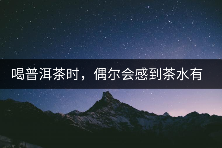 喝普洱茶時(shí)，偶爾會(huì)感到茶水有點(diǎn)澀，為什么？