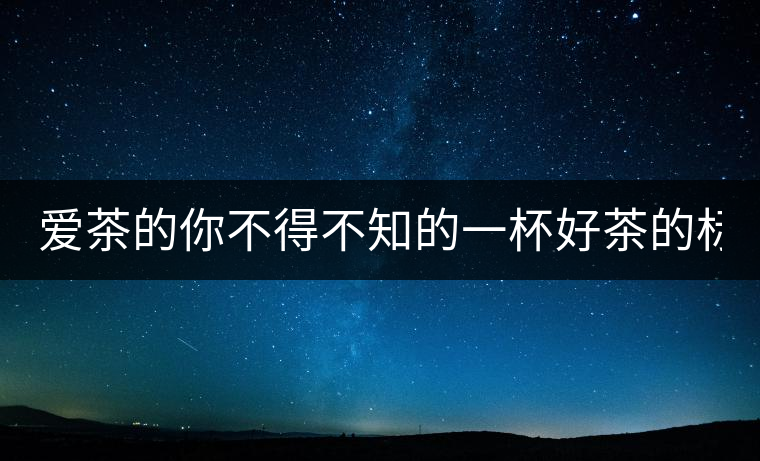 愛茶的你不得不知的一杯好茶的標準！