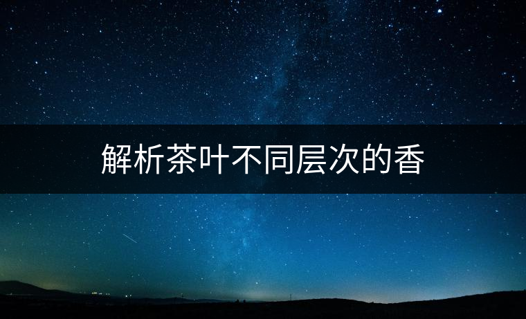 解析茶葉不同層次的香 解析茶葉不同層次的香
