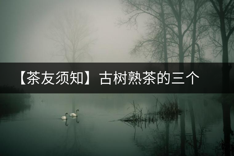 【茶友須知】古樹(shù)熟茶的三個(gè)誤區(qū) 【茶友須知】古樹(shù)熟茶的三個(gè)誤區(qū)