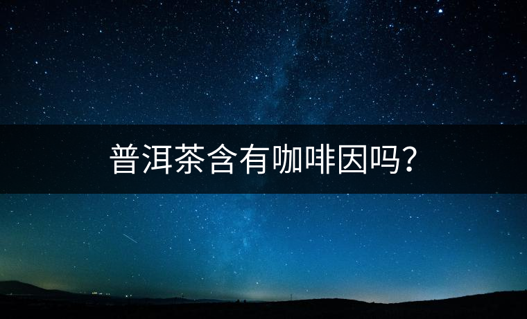 普洱茶含有咖啡因嗎？