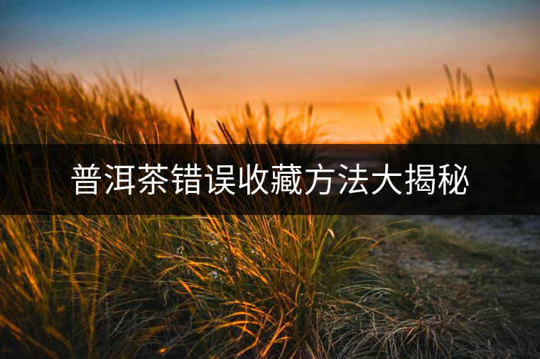 普洱茶錯(cuò)誤收藏方法大揭秘 普洱茶錯(cuò)誤收藏方法大揭秘