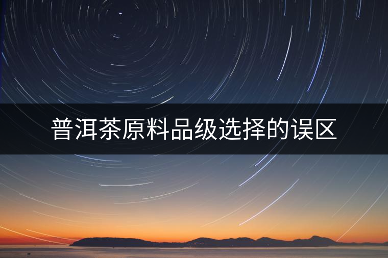 普洱茶原料品級(jí)選擇的誤區(qū)