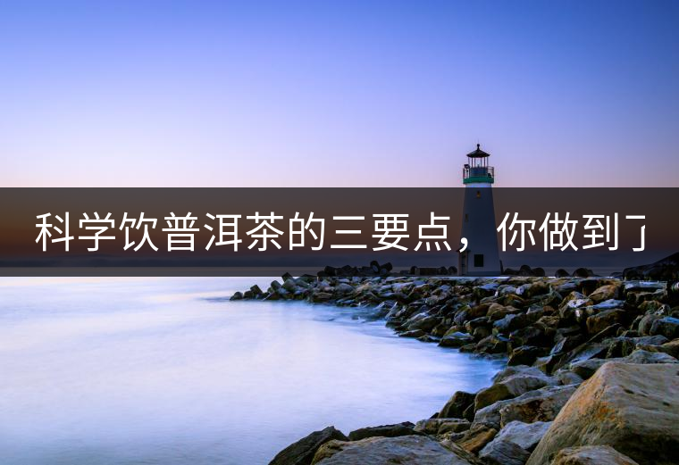 科學(xué)飲普洱茶的三要點(diǎn)，你做到了嗎？