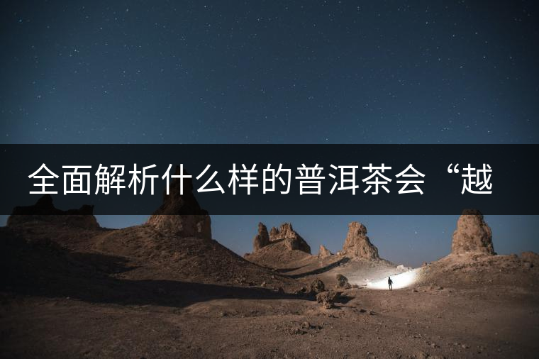 全面解析什么樣的普洱茶會(huì)“越陳越香”？