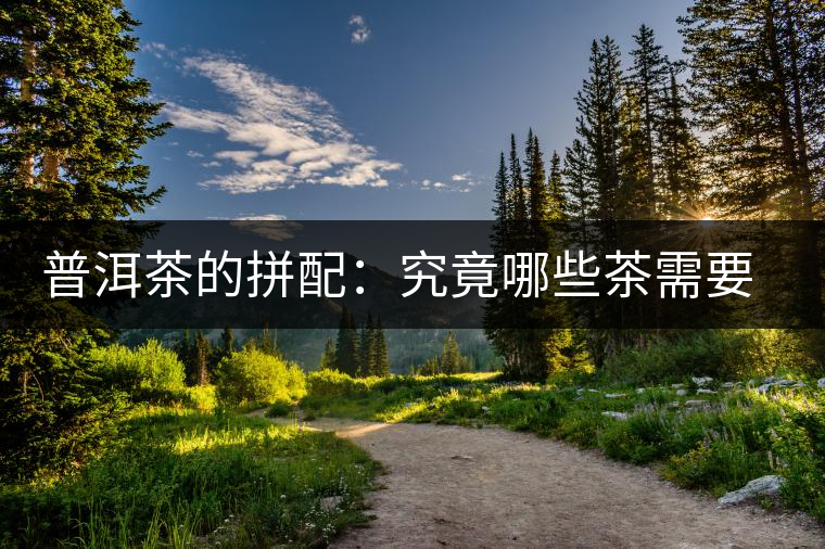 普洱茶的拼配：究竟哪些茶需要拼配呢？