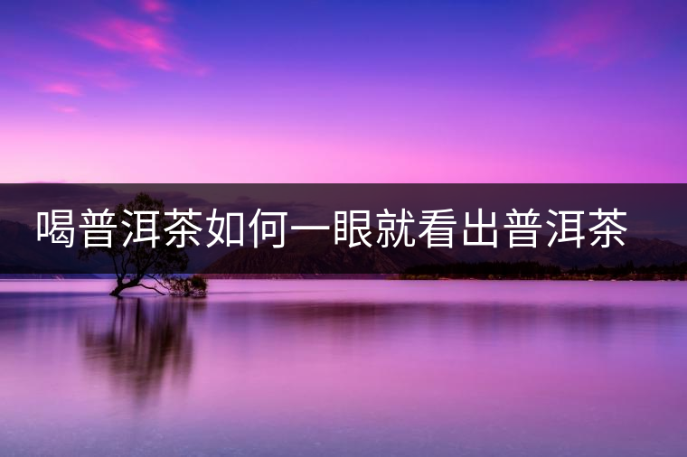 喝普洱茶如何一眼就看出普洱茶的優(yōu)劣？
