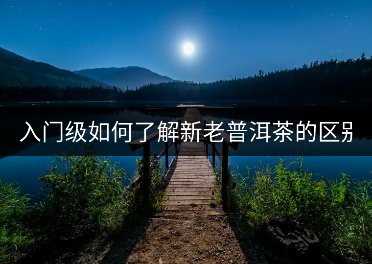 入門級如何了解新老普洱茶的區(qū)別？