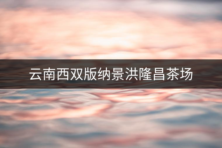 云南西雙版納景洪隆昌茶場